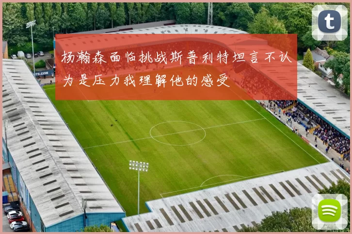 杨瀚森面临挑战斯普利特坦言不认为是压力我理解他的感受