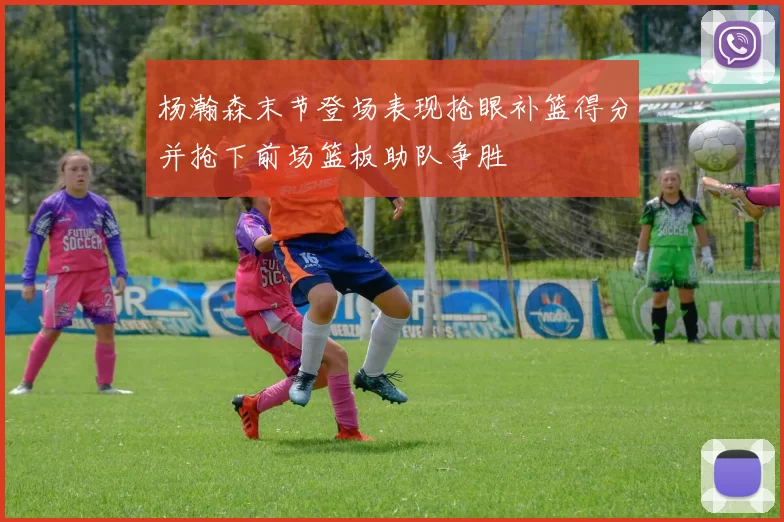 杨瀚森末节登场表现抢眼补篮得分并抢下前场篮板助队争胜