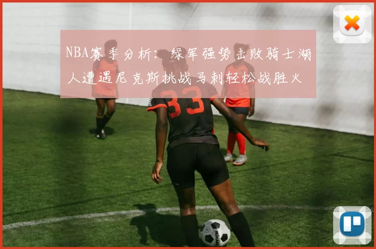 NBA赛季分析：绿军强势击败骑士湖人遭遇尼克斯挑战马刺轻松战胜火箭