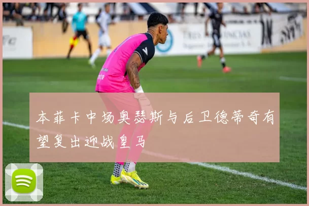 本菲卡中场奥瑟斯与后卫德蒂奇有望复出迎战皇马