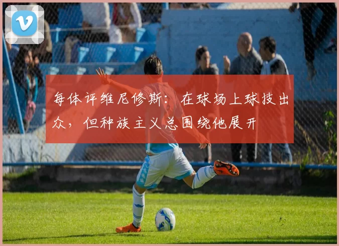每体评维尼修斯：在球场上球技出众，但种族主义总围绕他展开