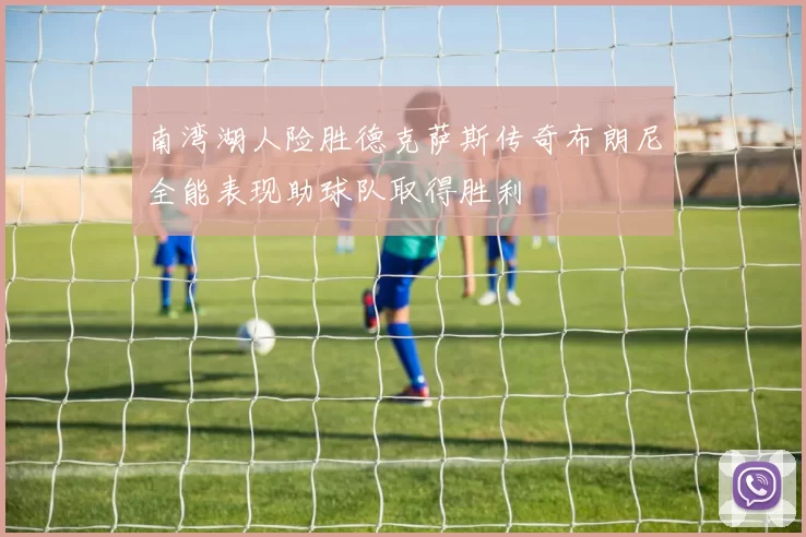 南湾湖人险胜德克萨斯传奇布朗尼全能表现助球队取得胜利