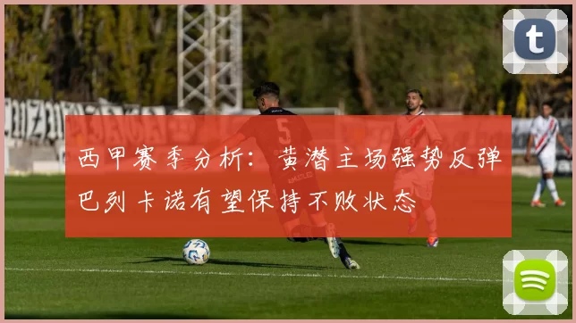 西甲赛季分析：黄潜主场强势反弹巴列卡诺有望保持不败状态