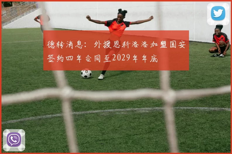 德转消息：外援恩科洛洛加盟国安签约四年合同至2029年年底