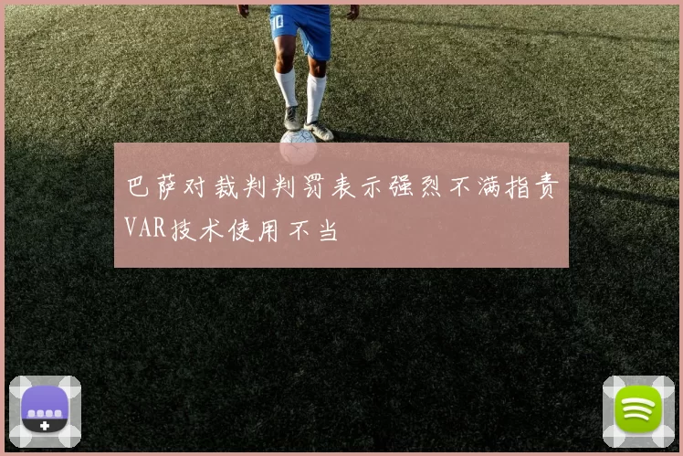 巴萨对裁判判罚表示强烈不满指责VAR技术使用不当