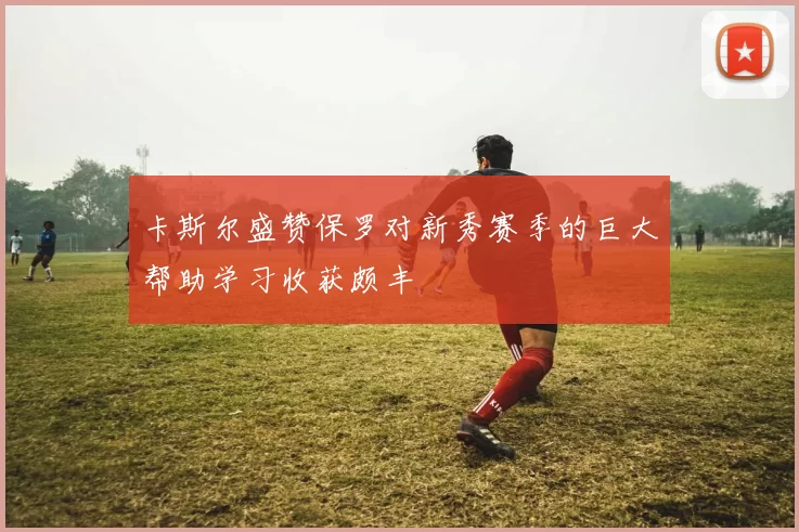 卡斯尔盛赞保罗对新秀赛季的巨大帮助学习收获颇丰