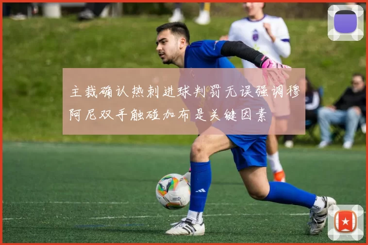 主裁确认热刺进球判罚无误强调穆阿尼双手触碰加布是关键因素
