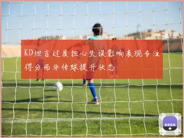 KD坦言过度担心失误影响表现专注得分而非传球提升状态