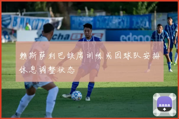 赖斯萨利巴缺席训练或因球队安排休息调整状态
